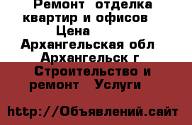 Ремонт, отделка квартир и офисов. › Цена ­ 100 - Архангельская обл., Архангельск г. Строительство и ремонт » Услуги   